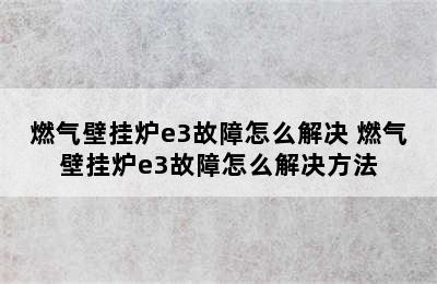 燃气壁挂炉e3故障怎么解决 燃气壁挂炉e3故障怎么解决方法